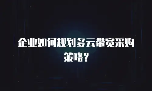 企业如何规划多云带宽采购策略？