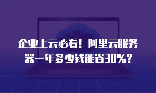 企业上云必看！阿里云服务器一年多少钱能省30%？