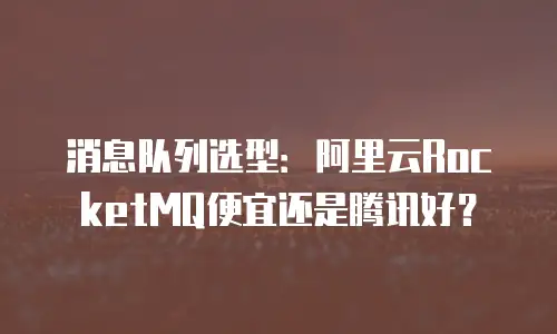 消息队列选型：阿里云RocketMQ便宜还是腾讯好？