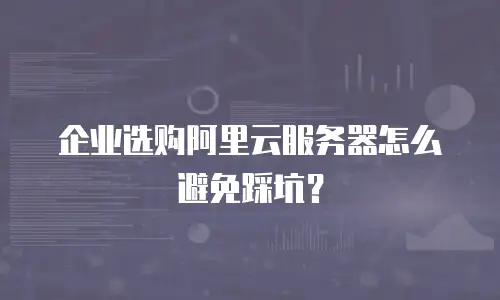 企业选购阿里云服务器怎么避免踩坑？