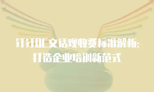钉钉OC文话观收费标准解析：打造企业培训新范式