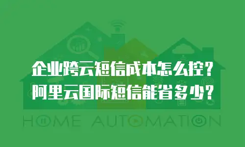 企业跨云短信成本怎么控？阿里云国际短信能省多少？