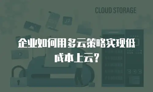 企业如何用多云策略实现低成本上云？