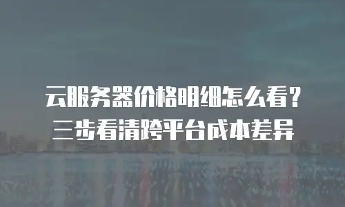 云服务器价格明细怎么看？三步看清跨平台成本差异