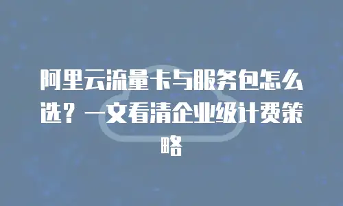 阿里云流量卡与服务包怎么选？一文看清企业级计费策略