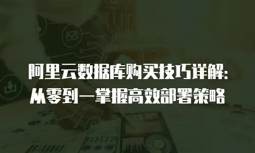 阿里云数据库购买技巧详解：从零到一掌握高效部署策略