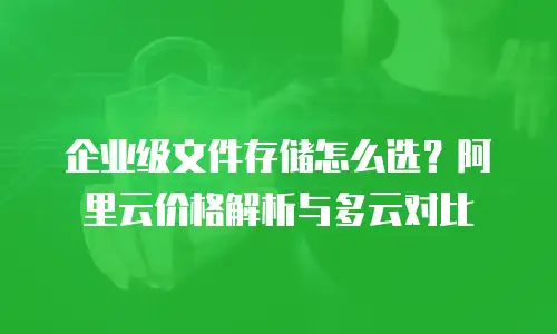 企业级文件存储怎么选？阿里云价格解析与多云对比