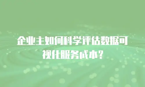 企业主如何科学评估数据可视化服务成本？