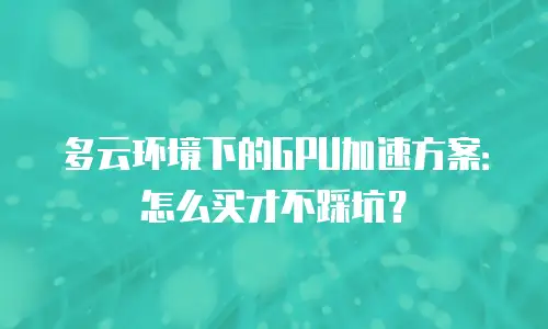 多云环境下的GPU加速方案：怎么买才不踩坑？