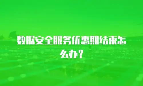 数据安全服务优惠期结束怎么办？