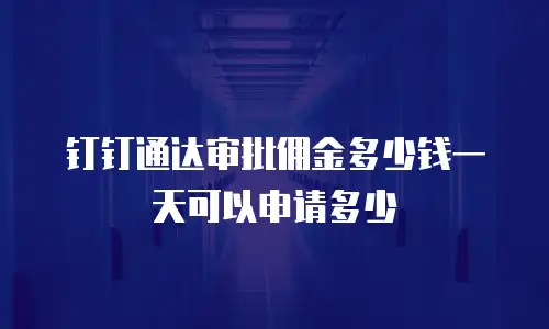 钉钉通达审批佣金多少钱一天可以申请多少
