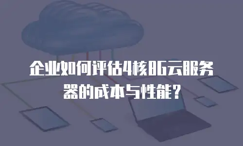 企业如何评估4核8G云服务器的成本与性能？