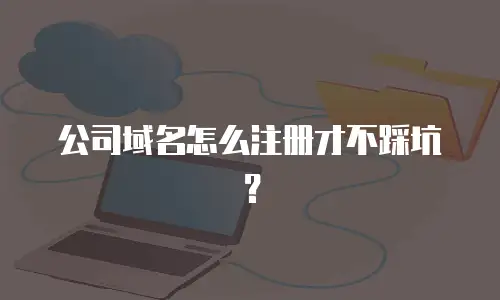 公司域名怎么注册才不踩坑？