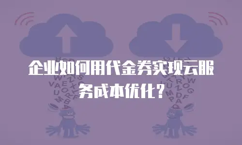 企业如何用代金券实现云服务成本优化？