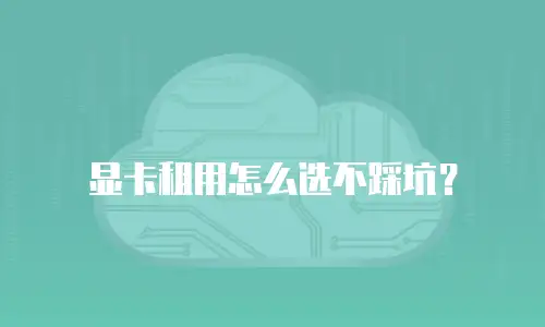 显卡租用怎么选不踩坑？