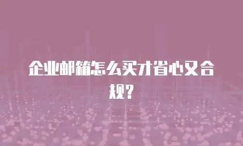 企业邮箱怎么买才省心又合规？