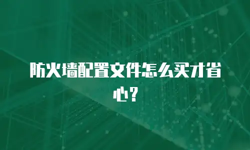 防火墙配置文件怎么买才省心？