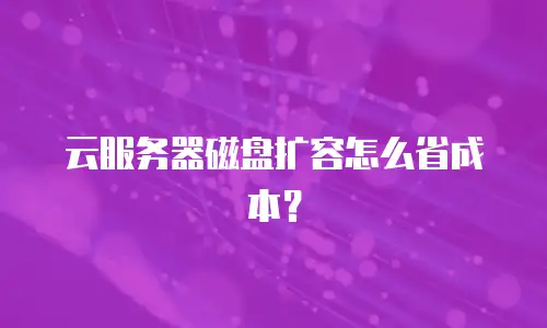 云服务器磁盘扩容怎么省成本？