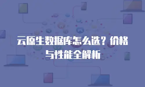 云原生数据库怎么选？价格与性能全解析