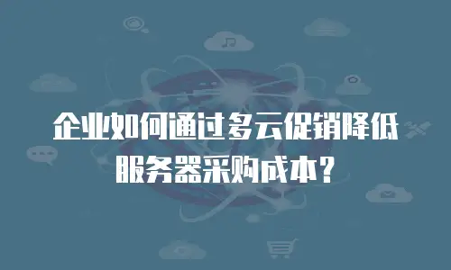 企业如何通过多云促销降低服务器采购成本？