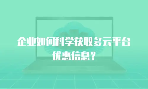 企业如何科学获取多云平台优惠信息？