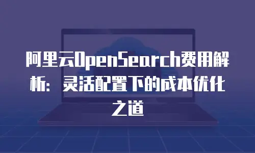 阿里云OpenSearch费用解析：灵活配置下的成本优化之道