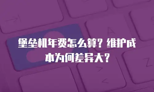 堡垒机年费怎么算？维护成本为何差异大？