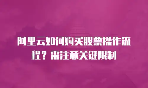 阿里云如何购买股票操作流程？需注意关键限制