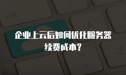 企业上云后如何优化服务器续费成本？