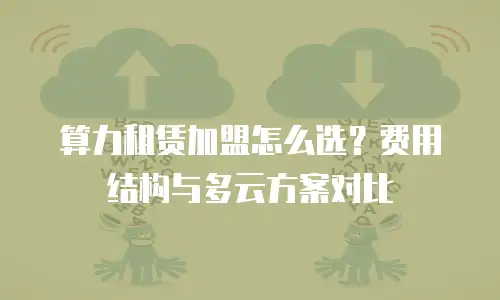 算力租赁加盟怎么选？费用结构与多云方案对比