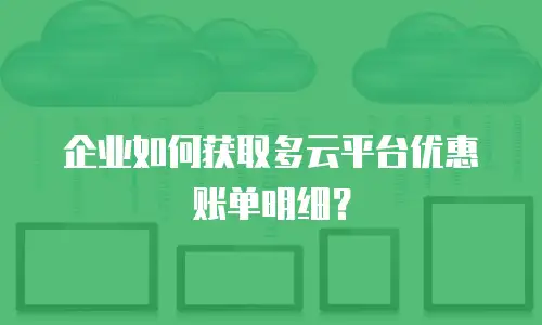 企业如何获取多云平台优惠账单明细？