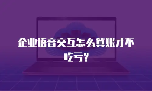 企业语音交互怎么算账才不吃亏？