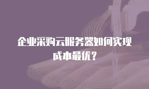 企业采购云服务器如何实现成本最优？