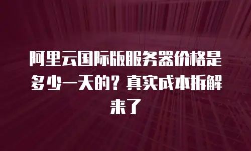 阿里云国际版服务器价格是多少一天的？真实成本拆解来了