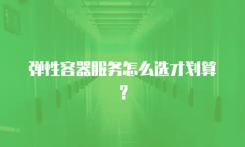 弹性容器服务怎么选才划算？