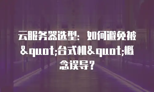 云服务器选型：如何避免被"台式机"概念误导？