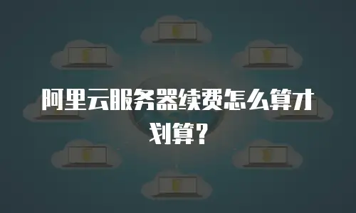 阿里云服务器续费怎么算才划算？