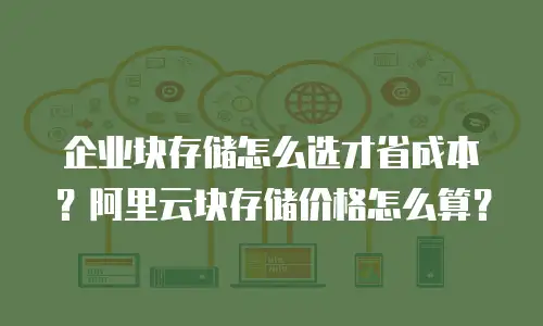 企业块存储怎么选才省成本？阿里云块存储价格怎么算？