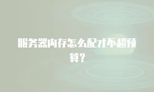 服务器内存怎么配才不超预算？