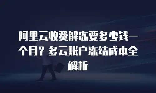 阿里云收费解冻要多少钱一个月？多云账户冻结成本全解析