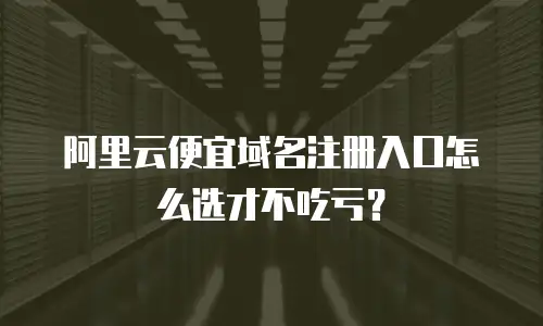 阿里云便宜域名注册入口怎么选才不吃亏？