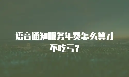 语音通知服务年费怎么算才不吃亏？