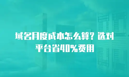 域名月度成本怎么算？选对平台省40%费用