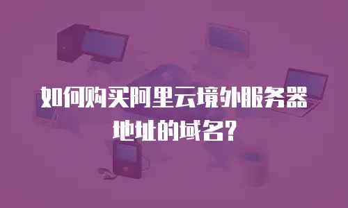 如何购买阿里云境外服务器地址的域名？