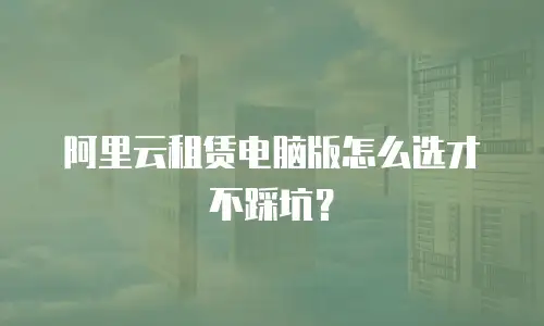 阿里云租赁电脑版怎么选才不踩坑？