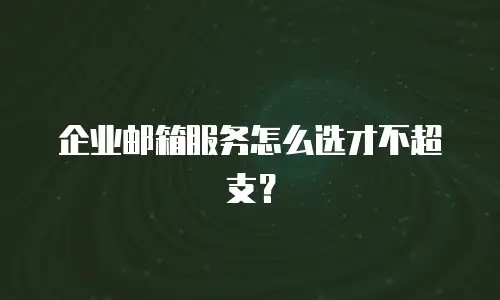 企业邮箱服务怎么选才不超支？