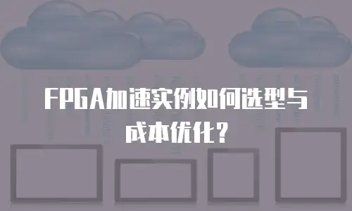FPGA加速实例如何选型与成本优化？