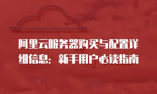 阿里云服务器购买与配置详细信息：新手用户必读指南