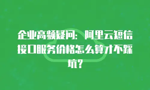企业高频疑问：阿里云短信接口服务价格怎么算才不踩坑？