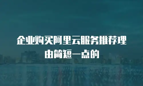 企业购买阿里云服务推荐理由简短一点的